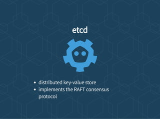 etcd
distributed key-value store
implements the RAFT consensus
protocol
 