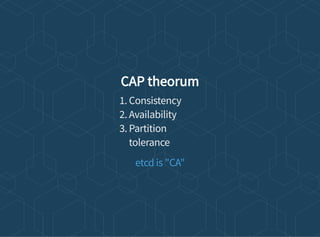 CAP theorum
1. Consistency
2. Availability
3. Partition
tolerance
etcd is "CA"
 