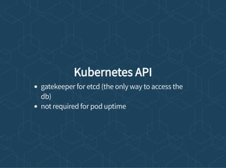 Kubernetes API
gatekeeper for etcd (the only way to access the
db)
not required for pod uptime
 