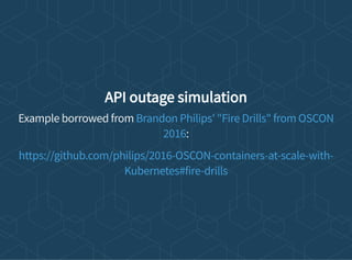 API outage simulation
Example borrowed from
:
Brandon Philips' "Fire Drills" from OSCON
2016
https://github.com/philips/2016-OSCON-containers-at-scale-with-
Kubernetes#fire-drills
 