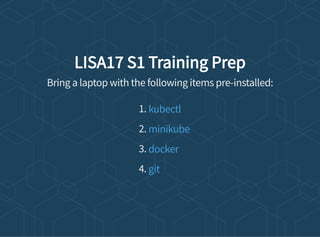 LISA17 S1 Training Prep
Bring a laptop with the following items pre-installed:
1.
2.
3.
4.
kubectl
minikube
docker
git
 