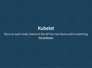 Kubelet
Runs on each node, listens to the API for new items with a matching
NodeName
 