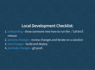 Local Development Checklist:
1. - show someone new how to run the :latest
release
2. - review changes and iterate on a solution
3. - build and deploy
4. - git push
onboarding
preview changes
test changes
promote changes
 