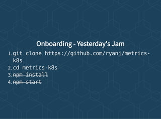Onboarding - Yesterday's Jam
1. git clone https://github.com/ryanj/metrics-
k8s
2. cd metrics-k8s
3. npm install
4. npm start
 