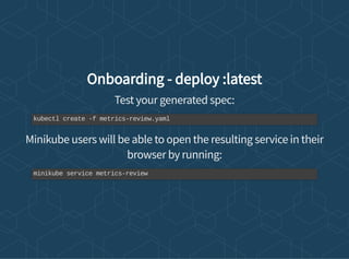 Onboarding - deploy :latest
Test your generated spec:
Minikube users will be able to open the resulting service in their
browser by running:
kubectl create -f metrics-review.yaml
minikube service metrics-review
 