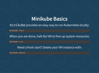 Minikube Basics
minikube provides an easy way to run Kubernetes locally:
When you are done, halt the VM to free up system resources:
Need a fresh start? Delete your VM instance with:
minikube start
minikube stop
minikube delete
 