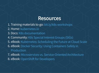 Resources
1. Training materials to-go:
2. Home:
3. Docs:
4. Community:
5. eBook:
6. eBook:
7. eBook:
8. eBook:
bit.ly/k8s-workshops
kubernetes.io
K8s documentation
K8s Special Interest Groups (SIGs)
Kubernetes: Scheduling the Future at Cloud Scale
Docker Security: Using Containers Safely in
Production
Microservices vs. Service-Oriented Architecture
OpenShi for Developers
 