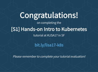 Congratulations!
on completing the
[S1] Hands-on Intro to Kubernetes
tutorial at #LISA17 in SF
Please remember to complete your tutorial evaluation!
bit.ly/lisa17-k8s
 