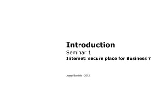 Introduction
Seminar 1
Internet: secure place for Business ?
Josep Bardallo - 2012
 