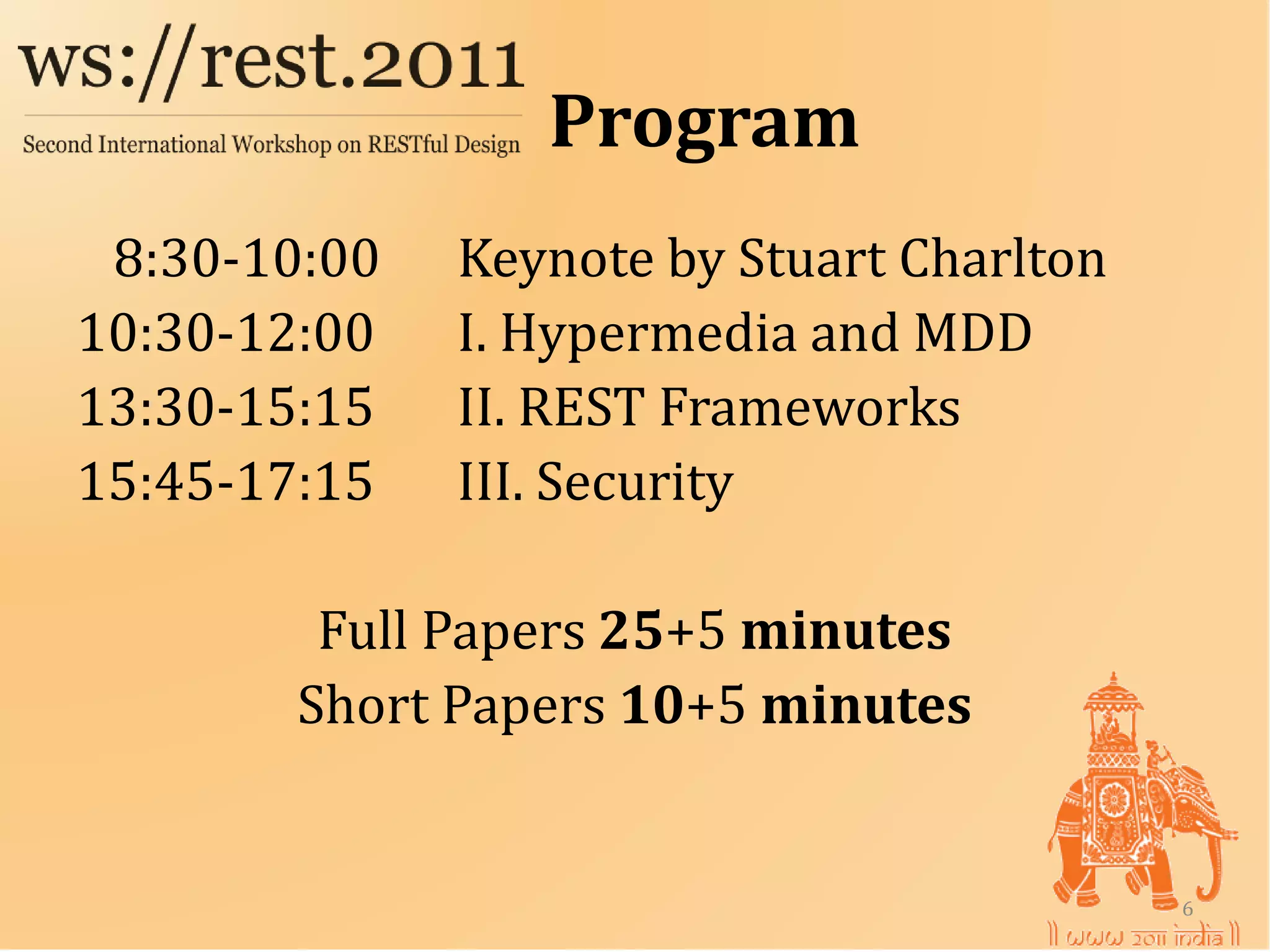 Program
 8:30-10:00   Keynote by Stuart Charlton
10:30-12:00   I. Hypermedia and MDD
13:30-15:15   II. REST Frameworks
15:45-17:15   III. Security

        Full Papers 25+5 minutes
       Short Papers 10+5 minutes


                                           6
 