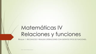 Matemáticas IV
Relaciones y funciones
Bloque 1: RECONOCES Y REALIZAS OPERACIONES CON DISTINTOS TIPOS DE FUNCIONES.
Mtra. Norma Toledo García
 