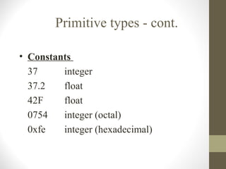 Primitive types - cont.

• Constants
  37     integer
  37.2   float
  42F    float
  0754   integer (octal)
  0xfe   integer (hexadecimal)
 