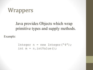 Wrappers

       Java provides Objects which wrap
       primitive types and supply methods.
Example:

           Integer n = new Integer(“4”);
           int m = n.intValue();
 