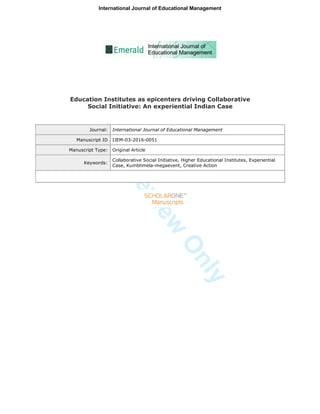 ForReview
Only
Education Institutes as epicenters driving Collaborative
Social Initiative: An experiential Indian Case
Journal: International Journal of Educational Management
Manuscript ID IJEM-03-2016-0051
Manuscript Type: Original Article
Keywords:
Collaborative Social Initiative, Higher Educational Institutes, Experiential
Case, Kumbhmela-megaevent, Creative Action
International Journal of Educational Management
 