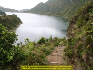 Lagoa do Fogo , fica localizada no centro da ilha de S. Miguel. Uma enorme cratera ladeada pelo mar de um profundo azul, esconde a longa e oval Lagoa do Fogo.  