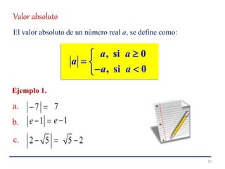 10
Valor absoluto
El valor absoluto de un número real a, se define como:
, si 0
, si 0
a a
a
a a

 
 
7 
Ejemplo 1.
a.
b.
c.
7
1e  1e
2 5  5 2
 