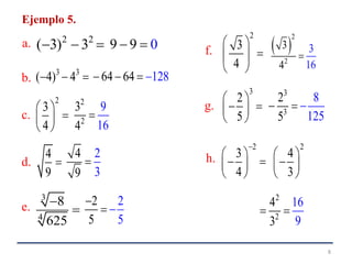2 2
( 3) 3  
8
Ejemplo 5.
a.
b.
c.
d.
e.
f.
g.
h.
3 3
( 4) 4  
2
3
4
 
 
 
2
2
3
4
9
16

4
9

4
9
2
3

3
4
8
625


5
2
5
2
 
2
3
4
 
 
 
 
2
2
3
4
3
16

3
3
2
5
8
125
  
3
2
5
 
  
 
2
2
4
3
16
9
 
2
3
4

 
  
 
2
4
3
 
 
 
64 64 128   
9 09 
 
