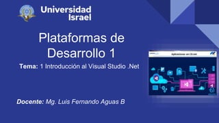 Plataformas de
Desarrollo 1
Tema: 1 Introducción al Visual Studio .Net
Docente: Mg. Luis Fernando Aguas B
 