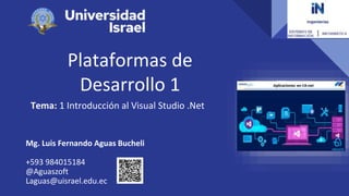 Plataformas de
Desarrollo 1
Tema: 1 Introducción al Visual Studio .Net
Mg. Luis Fernando Aguas Bucheli
+593 984015184
@Aguaszoft
Laguas@uisrael.edu.ec
 