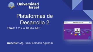 Plataformas de
Desarrollo 2
Tema: 1 Visual Studio .NET
Docente: Mg. Luis Fernando Aguas B
 