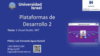 Plataformas de
Desarrollo 2
Tema: 1 Visual Studio .NET
PhD(c). Luis Fernando Aguas Bucheli
+593 984015184
@Aguaszoft
Laguas@uisrael.edu.ec
 