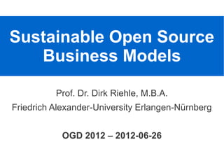 Sustainable Open Source
   Business Models

          Prof. Dr. Dirk Riehle, M.B.A.
Friedrich Alexander-University Erlangen-Nürnberg


            OGD 2012 – 2012-06-26
 