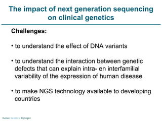 The impact of next generation sequencing on clinical genetics Challenges:  to understand the effect of DNA variants to understand the interaction between genetic  defects that can explain intra- en interfamilial  variability of the expression of human disease to make NGS technology available to developing countries 