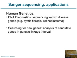 Sanger sequencing: applications Human Genetics: DNA Diagnostics: sequencing known disease genes (e.g. cystic fibrosis, retinoblastoma) Searching for new genes: analysis of candidate genes in genetic linkage interval 
