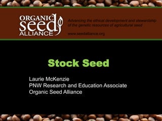 Advancing the ethical development and stewardship
of the genetic resources of agricultural seed
www.seedalliance.org
Stock Seed
Laurie McKenzie
PNW Research and Education Associate
Organic Seed Alliance
 