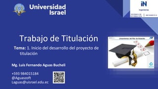 Trabajo de Titulación
Tema: 1. Inicio del desarrollo del proyecto de
titulación
Mg. Luis Fernando Aguas Bucheli
+593 984015184
@Aguaszoft
Laguas@uisrael.edu.ec
 