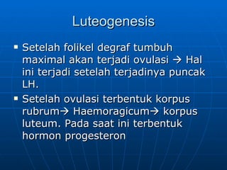 Luteogenesis Setelah folikel degraf tumbuh maximal akan terjadi ovulasi    Hal ini terjadi setelah terjadinya puncak LH. Setelah ovulasi terbentuk korpus rubrum   Haemoragicum   korpus luteum. Pada saat ini terbentuk hormon progesteron 