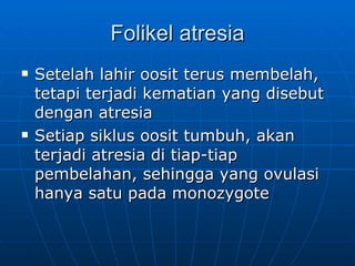Folikel atresia Setelah lahir oosit terus membelah, tetapi terjadi kematian yang disebut dengan atresia Setiap siklus oosit tumbuh, akan terjadi atresia di tiap-tiap pembelahan, sehingga yang ovulasi hanya satu pada monozygote 