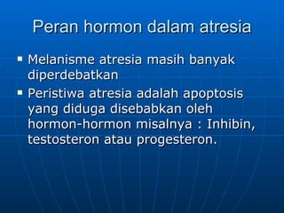 Peran hormon dalam atresia Melanisme atresia masih banyak diperdebatkan Peristiwa atresia adalah apoptosis yang diduga disebabkan oleh hormon-hormon misalnya : Inhibin, testosteron atau progesteron. 