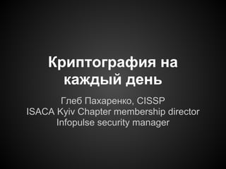 Криптография на
      каждый день
       Глеб Пахаренко, CISSP
ISACA Kyiv Chapter membership director
      Infopulse security manager
 