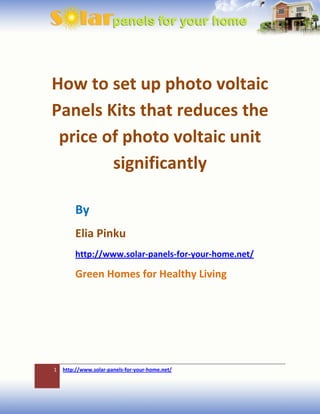 How to set up photo voltaic
Panels Kits that reduces the
 price of photo voltaic unit
        significantly

        By
        Elia Pinku
        http://www.solar-panels-for-your-home.net/

        Green Homes for Healthy Living




1   http://www.solar-panels-for-your-home.net/
 