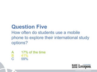 Question Five
How often do students use a mobile
phone to explore their international study
options?
A 17% of the time
B 41%
C 59%
 