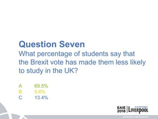 Question Seven
What percentage of students say that
the Brexit vote has made them less likely
to study in the UK?
A 69.5%
B 5.6%
C 13.4%
 