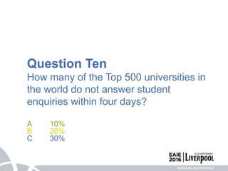 Question Ten
How many of the Top 500 universities in
the world do not answer student
enquiries within four days?
A 10%
B 20%
C 30%
 