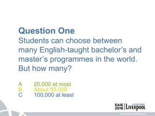 Question One
Students can choose between
many English-taught bachelor’s and
master’s programmes in the world.
But how many?
A 20,000 at most
B About 50,000
C 100,000 at least
 