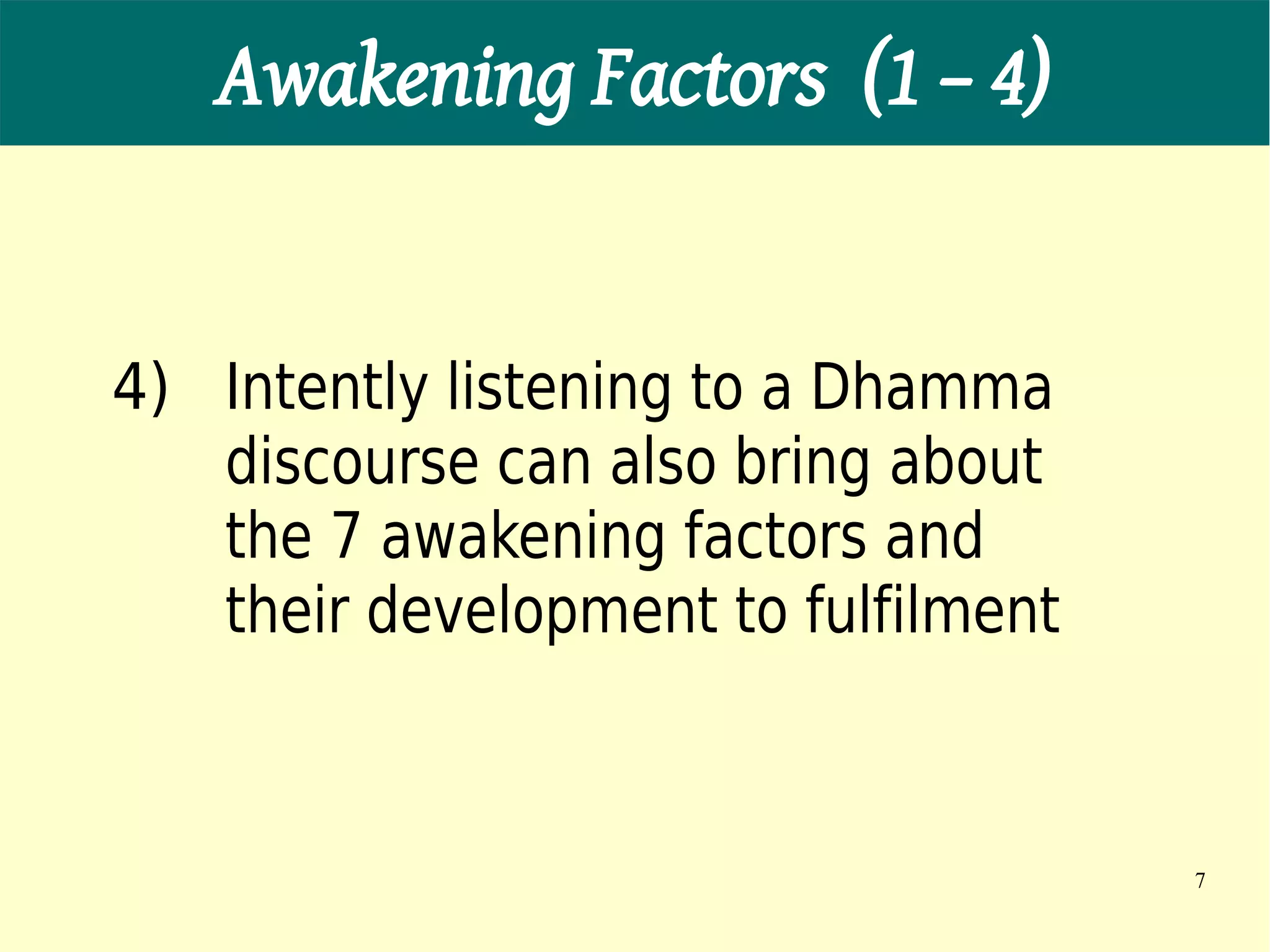 Awakening Factors (1 – 4)


4) Intently listening to a Dhamma
   discourse can also bring about
   the 7 awakening factors and
   their development to fulfilment


                                     7
 