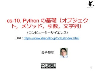 cs-10. Python の基礎（オブジェク
ト，メソッド，引数，文字列）
（コンピューターサイエンス）
URL: https://www.kkaneko.jp/cc/cs/index.html
1
金子邦彦
 