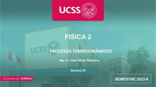 CURSO
FISICA 2
SEMESTRE 2023-II
Mg. Lic. Eder Falcón Tolentino
Semana 10
PROCESOS TERMODINÁMICOS
 