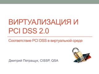 ВИРТУАЛИЗАЦИЯ И
PCI DSS 2.0
Соответствие PCI DSS в виртуальной среде




Дмитрий Петращук, CISSP, QSA
 