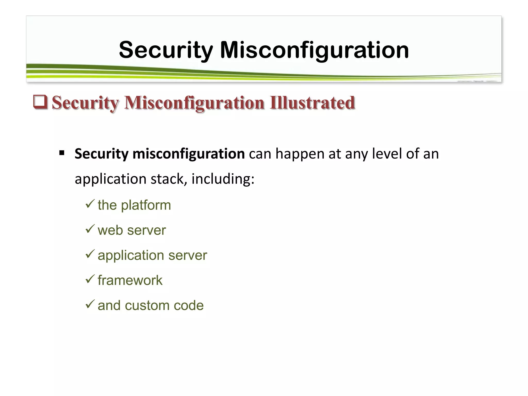 Security Misconfiguration
Security Misconfiguration Illustrated
 Security misconfiguration can happen at any level of an
application stack, including:
 the platform
 web server
 application server
 framework
 and custom code
 