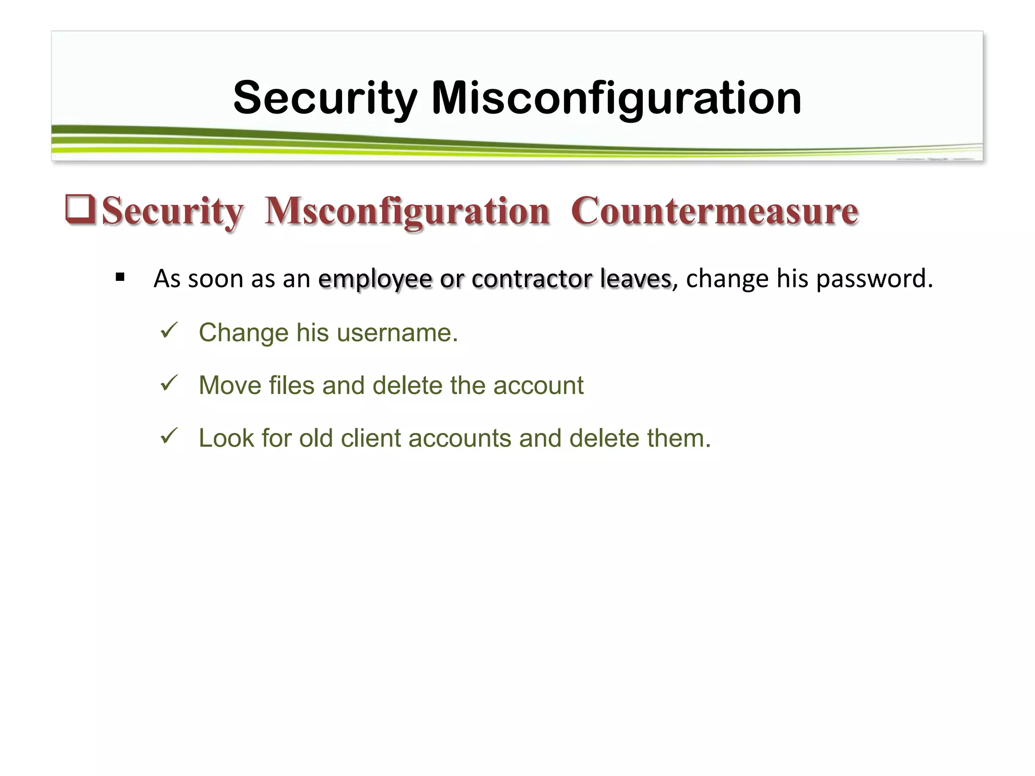 Security Misconfiguration
Security Msconfiguration Countermeasure
 As soon as an employee or contractor leaves, change his password.
 Change his username. 
 Move files and delete the account 
 Look for old client accounts and delete them.
 