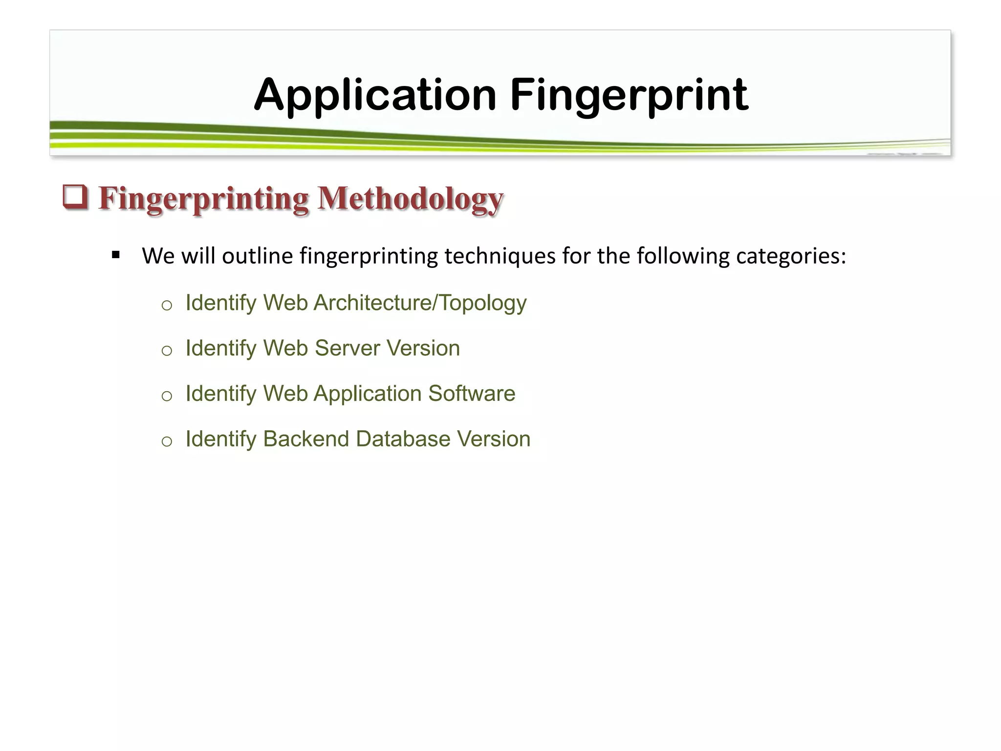 Application Fingerprint
 Fingerprinting Methodology
 We will outline fingerprinting techniques for the following categories:
o Identify Web Architecture/Topology
o Identify Web Server Version
o Identify Web Application Software
o Identify Backend Database Version
 