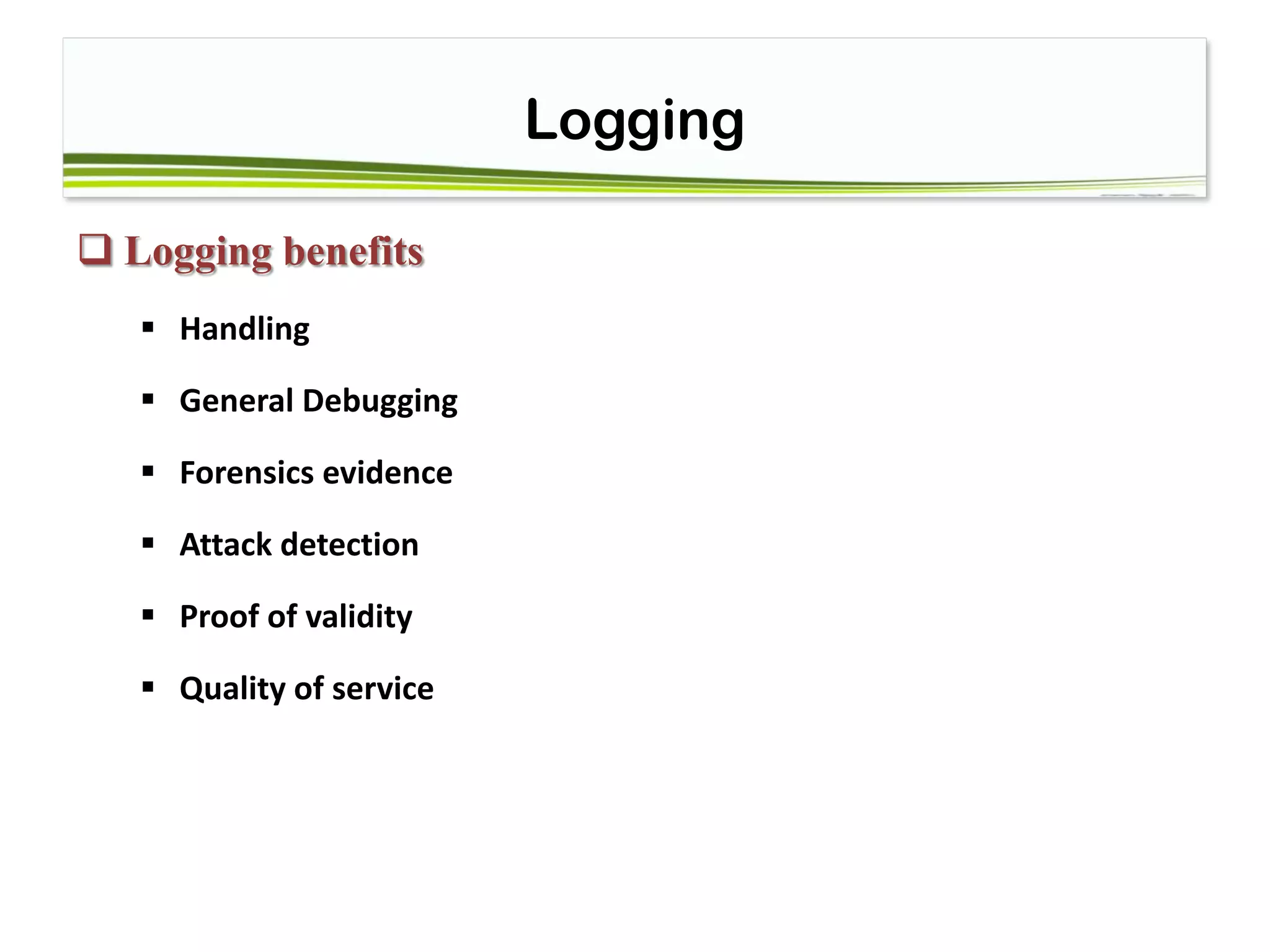 Logging
 Logging benefits
 Handling
 General Debugging
 Forensics evidence
 Attack detection
 Proof of validity
 Quality of service
 