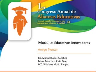 Modelos Educativos Innovadores
Amigo Mentor

Lic. Manuel López Sánchez
Mtro. Francisco Soria Pérez
LCC. Viridiana Muñiz Rangel
 