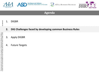 ThisdocumentanditscontentisthepropertyofNetherlandsMinistryofDefence
Itshallnotbecommunicatedtoanythirdpartywithouttheowner’swrittenconsent.©Allrightsreserved.
1. DIGBR
2. DIG Challenges faced by developing common Business Rules
3. Apply DIGBR
4. Future Targets
Agenda
 