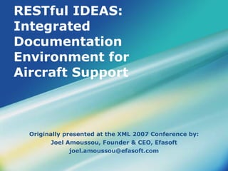 RESTful IDEAS: Integrated Documentation Environment for Aircraft Support‏ Originally presented at the XML 2007 Conference by: Joel Amoussou, Founder & CEO, Efasoft [email_address] 